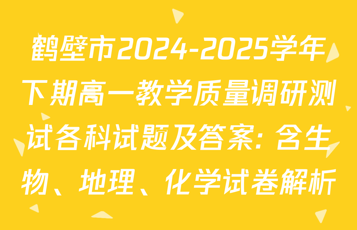 鹤壁市2024-2025学年下期高一教学质量调研测试各科试题及答案: 含生物、地理、化学试卷解析