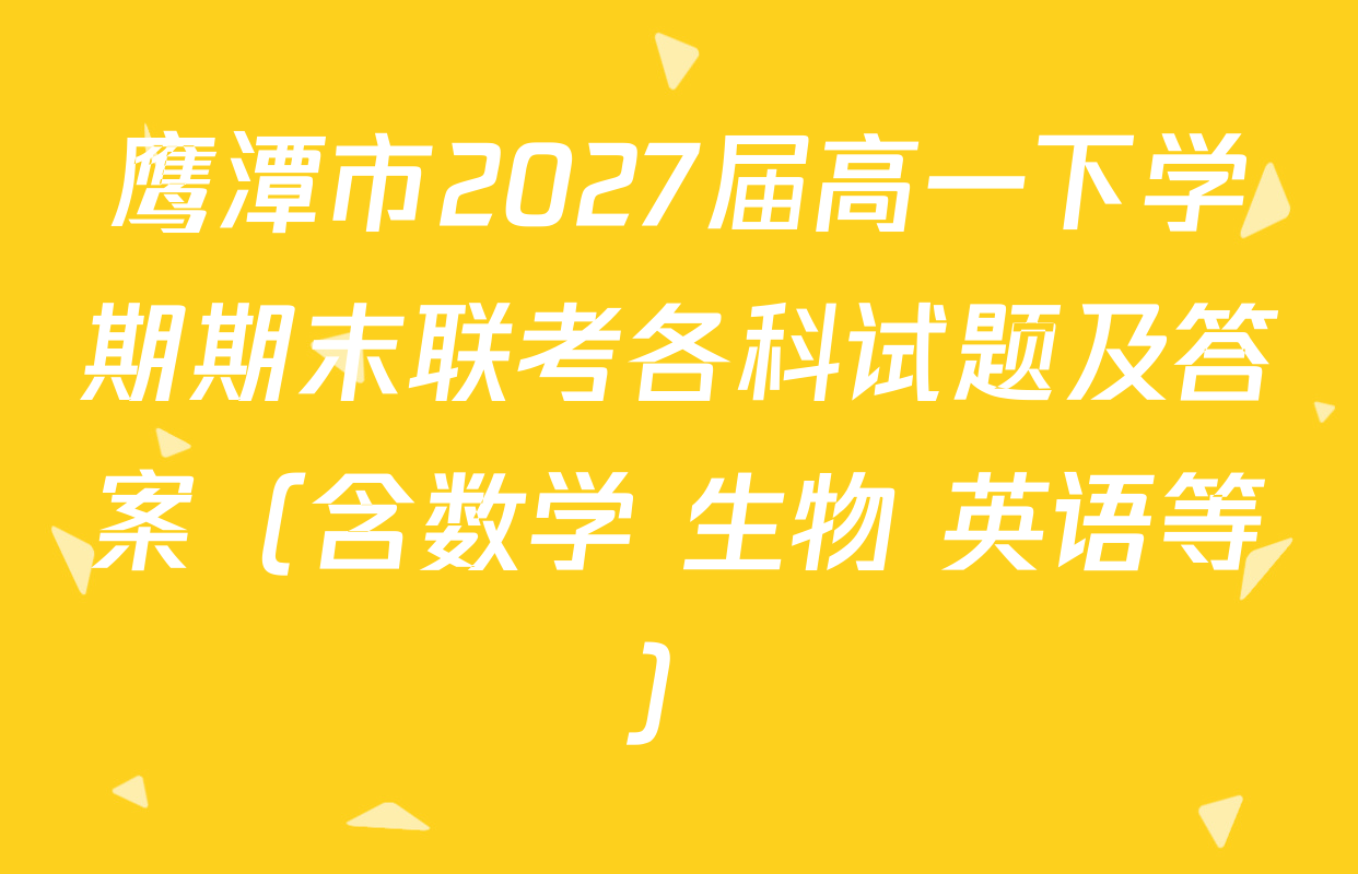 鹰潭市2027届高一下学期期末联考各科试题及答案（含数学 生物 英语等）