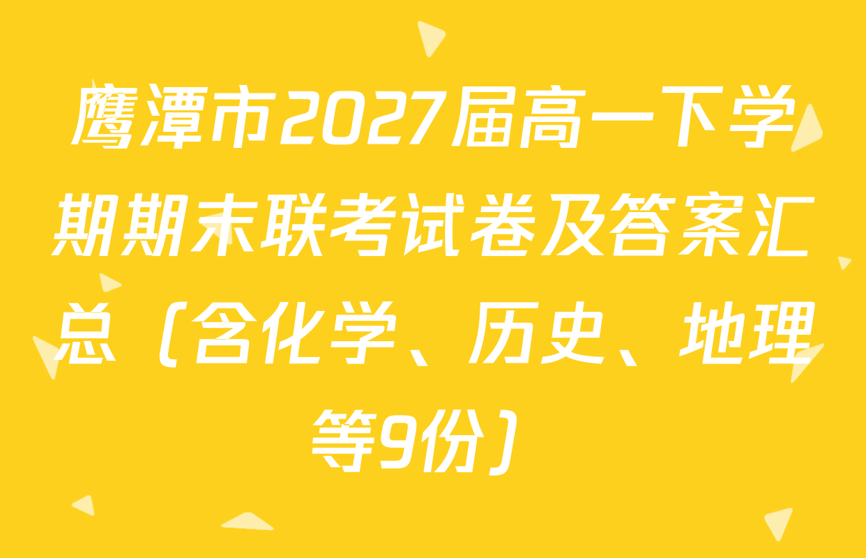 鹰潭市2027届高一下学期期末联考试卷及答案汇总（含化学、历史、地理等9份）