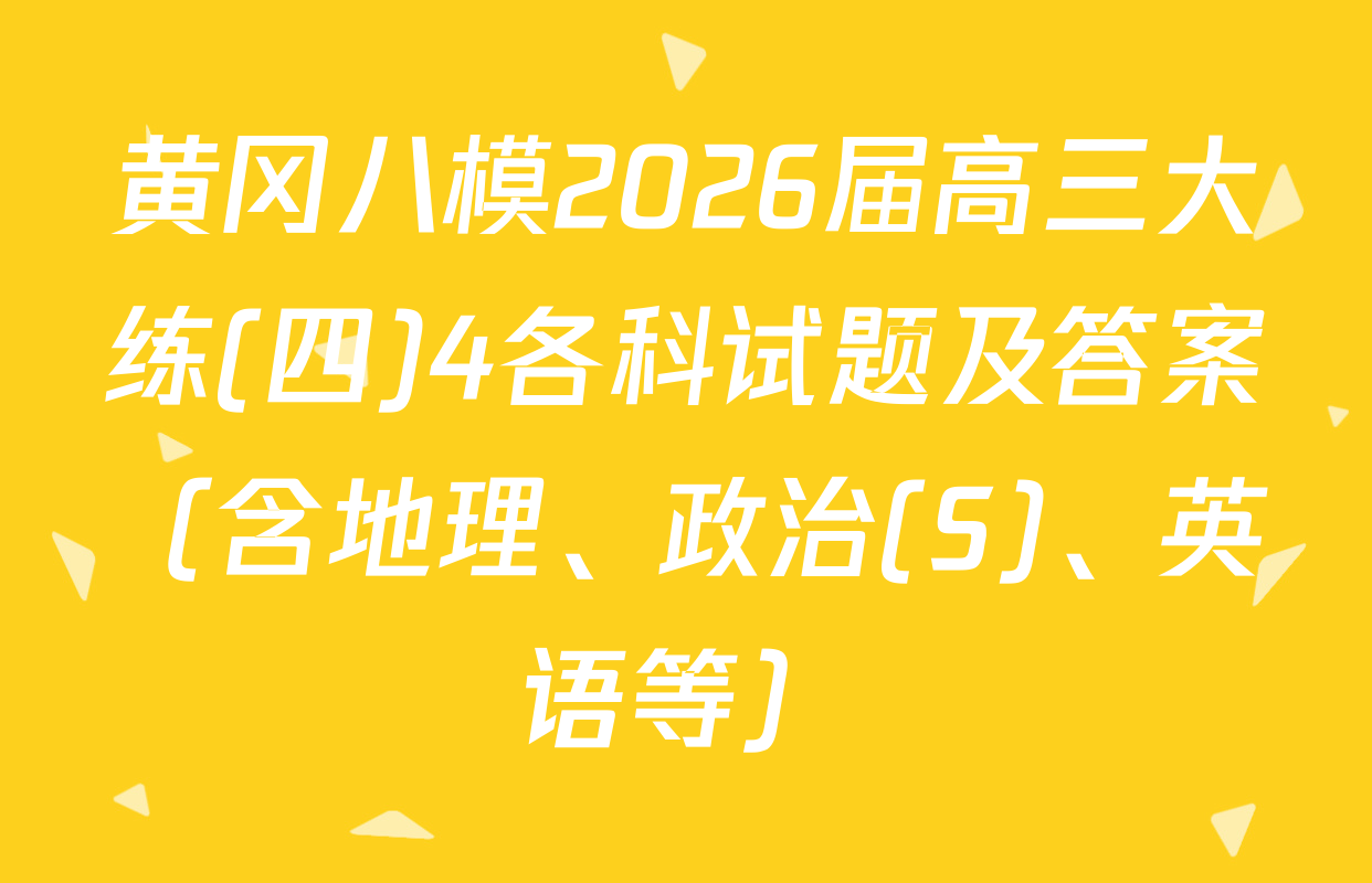 黄冈八模2026届高三大练(四)4各科试题及答案（含地理、政治(S)、英语等）