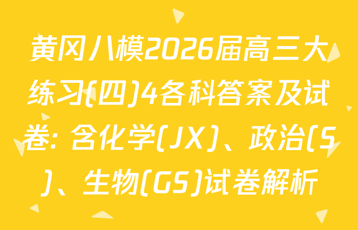 黄冈八模2026届高三大练习(四)4各科答案及试卷: 含化学(JX)、政治(S)、生物(GS)试卷解析