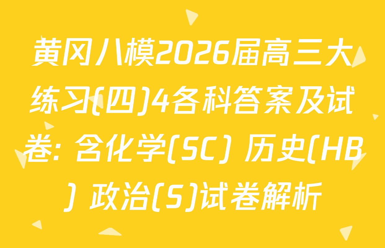 黄冈八模2026届高三大练习(四)4各科答案及试卷: 含化学(SC) 历史(HB) 政治(S)试卷解析