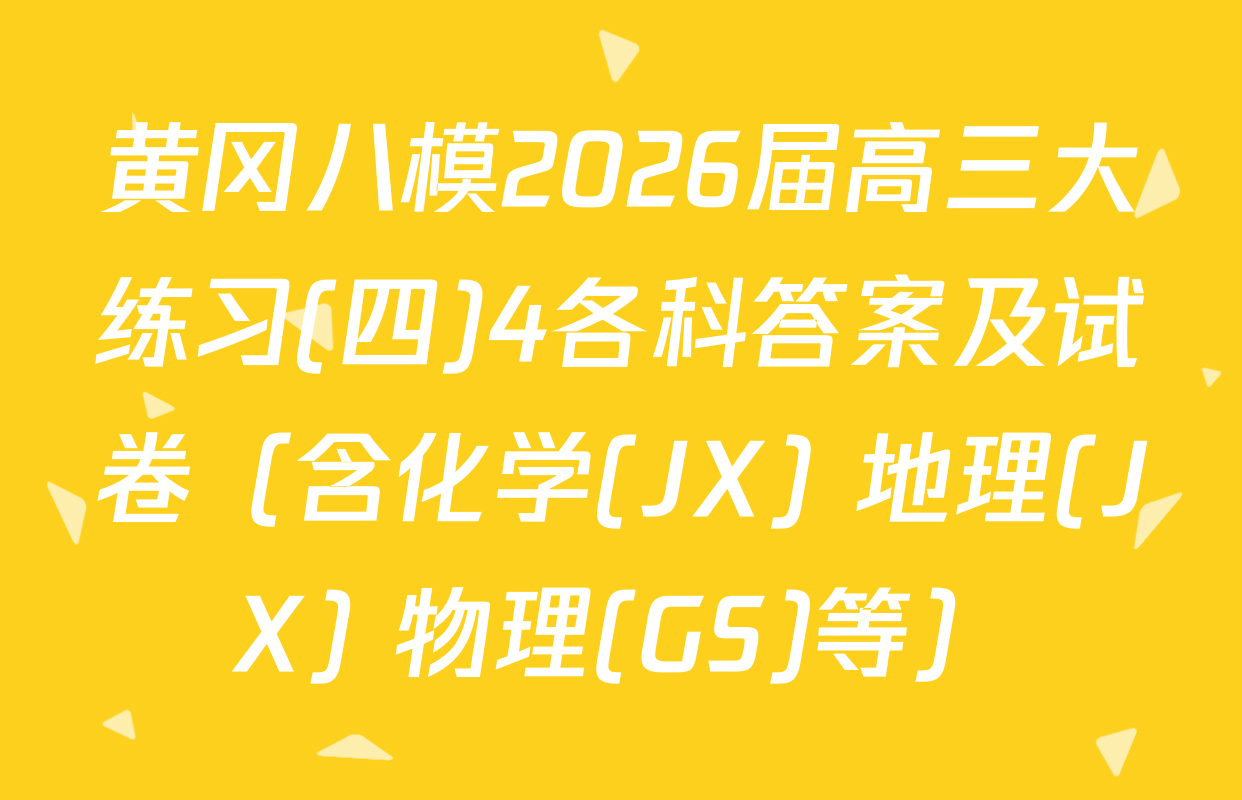 黄冈八模2026届高三大练习(四)4各科答案及试卷（含化学(JX) 地理(JX) 物理(GS)等）