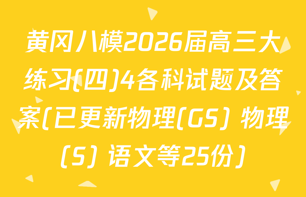 黄冈八模2026届高三大练习(四)4各科试题及答案(已更新物理(GS) 物理(S) 语文等25份)