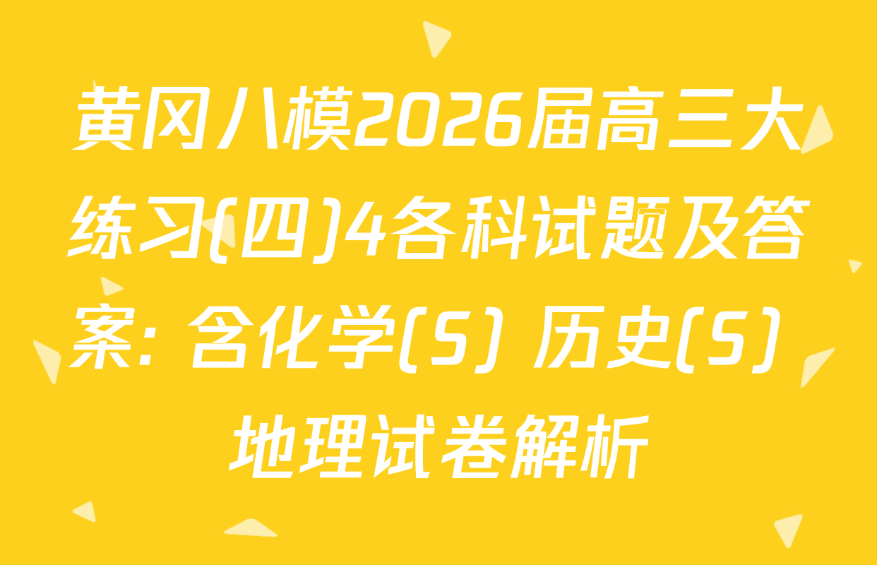 黄冈八模2026届高三大练习(四)4各科试题及答案: 含化学(S) 历史(S) 地理试卷解析