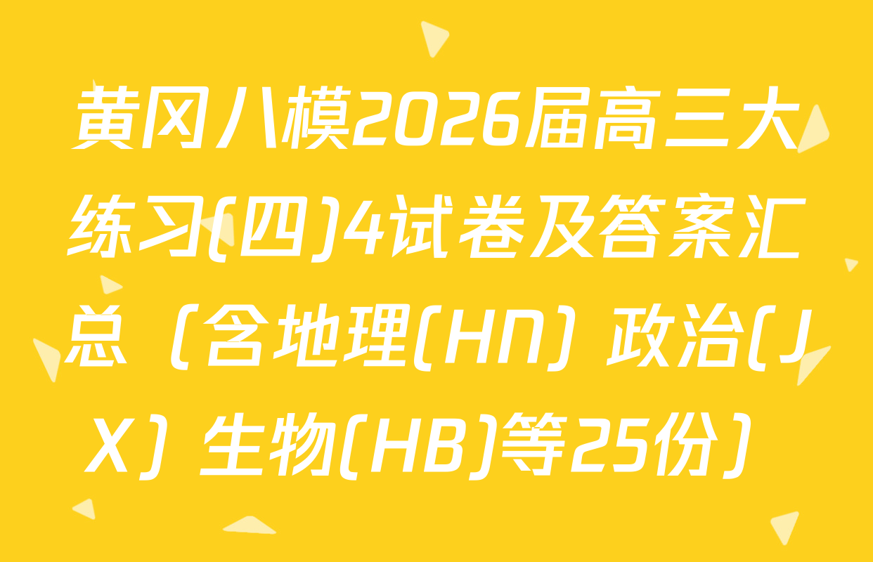 黄冈八模2026届高三大练习(四)4试卷及答案汇总（含地理(HN) 政治(JX) 生物(HB)等25份）