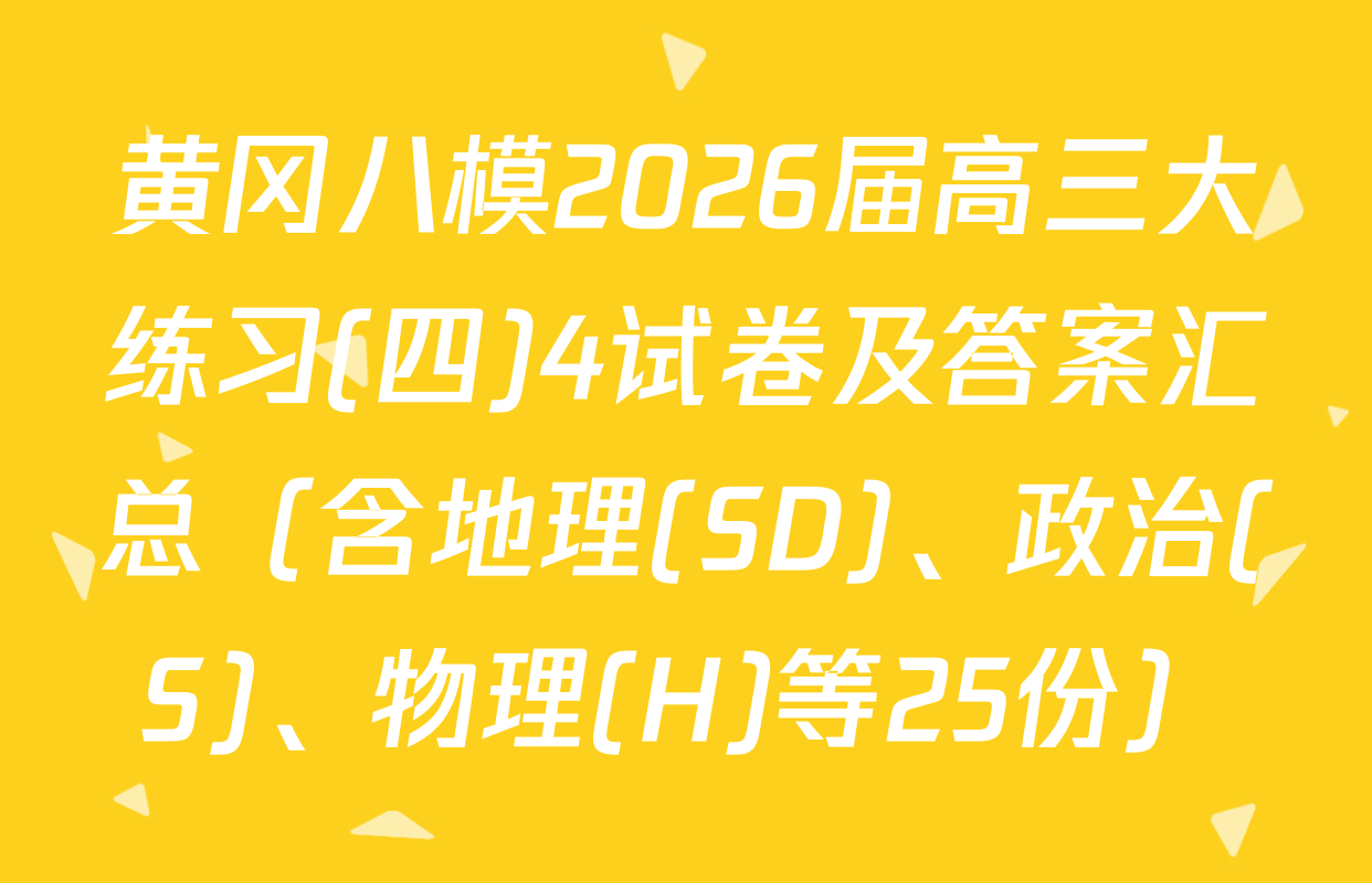 黄冈八模2026届高三大练习(四)4试卷及答案汇总（含地理(SD)、政治(S)、物理(H)等25份）