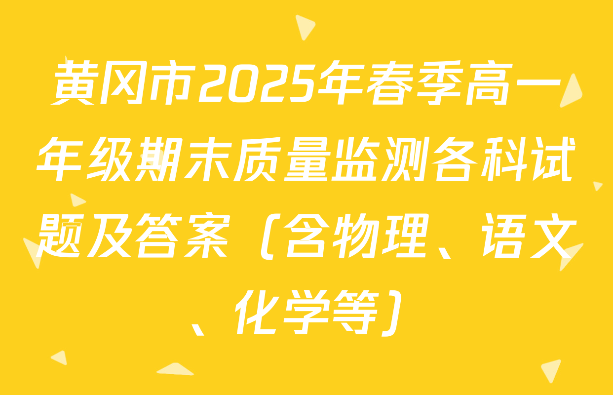 黄冈市2025年春季高一年级期末质量监测各科试题及答案（含物理、语文、化学等）