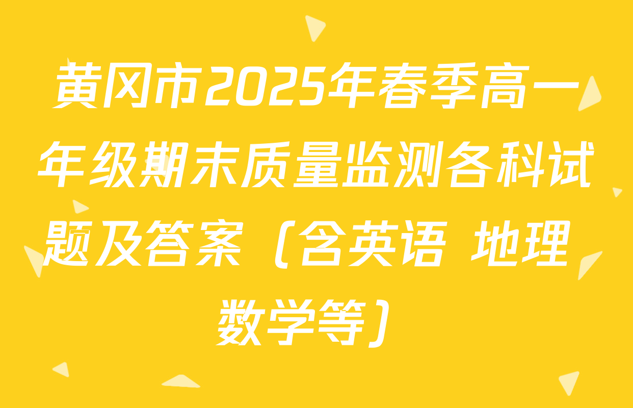 黄冈市2025年春季高一年级期末质量监测各科试题及答案（含英语 地理 数学等）