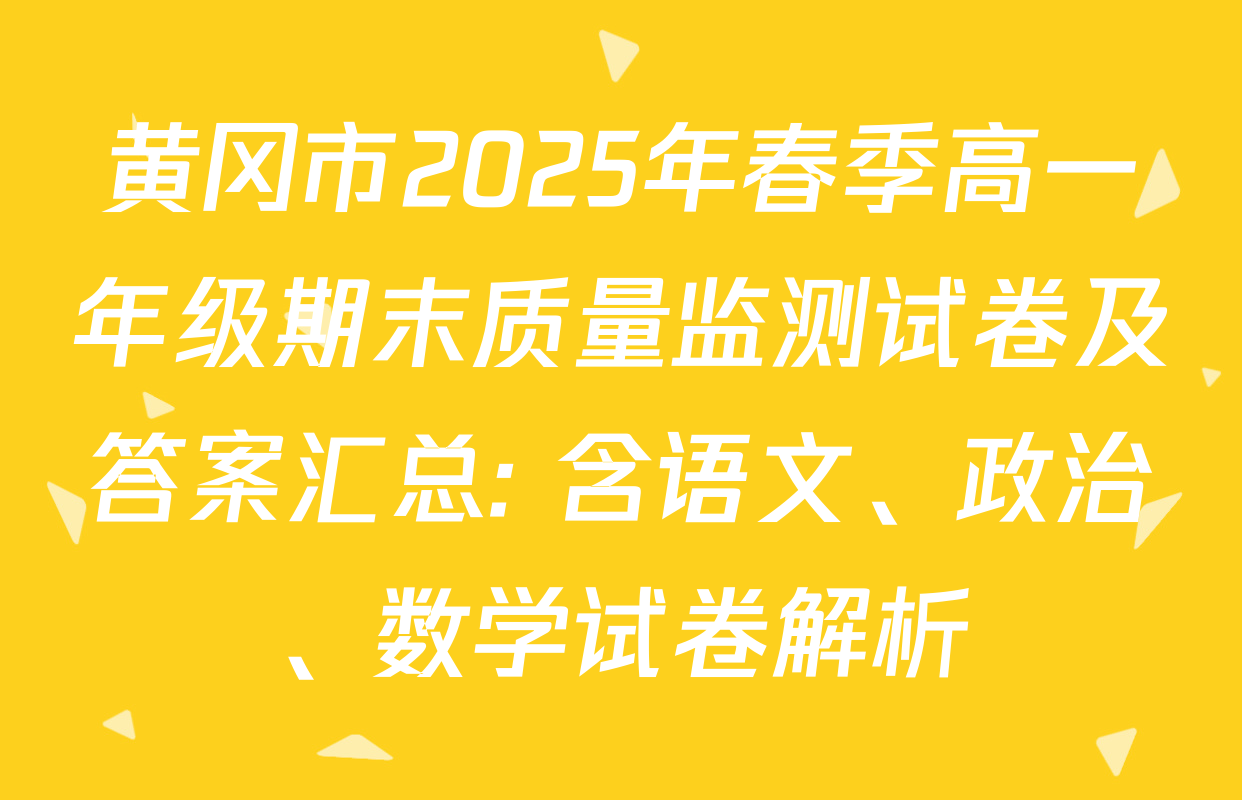黄冈市2025年春季高一年级期末质量监测试卷及答案汇总: 含语文、政治、数学试卷解析