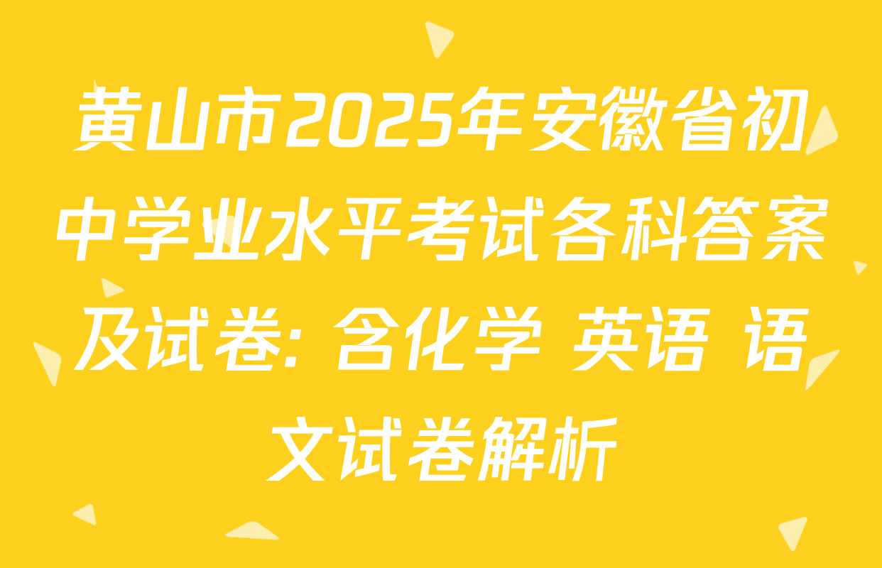 黄山市2025年安徽省初中学业水平考试各科答案及试卷: 含化学 英语 语文试卷解析