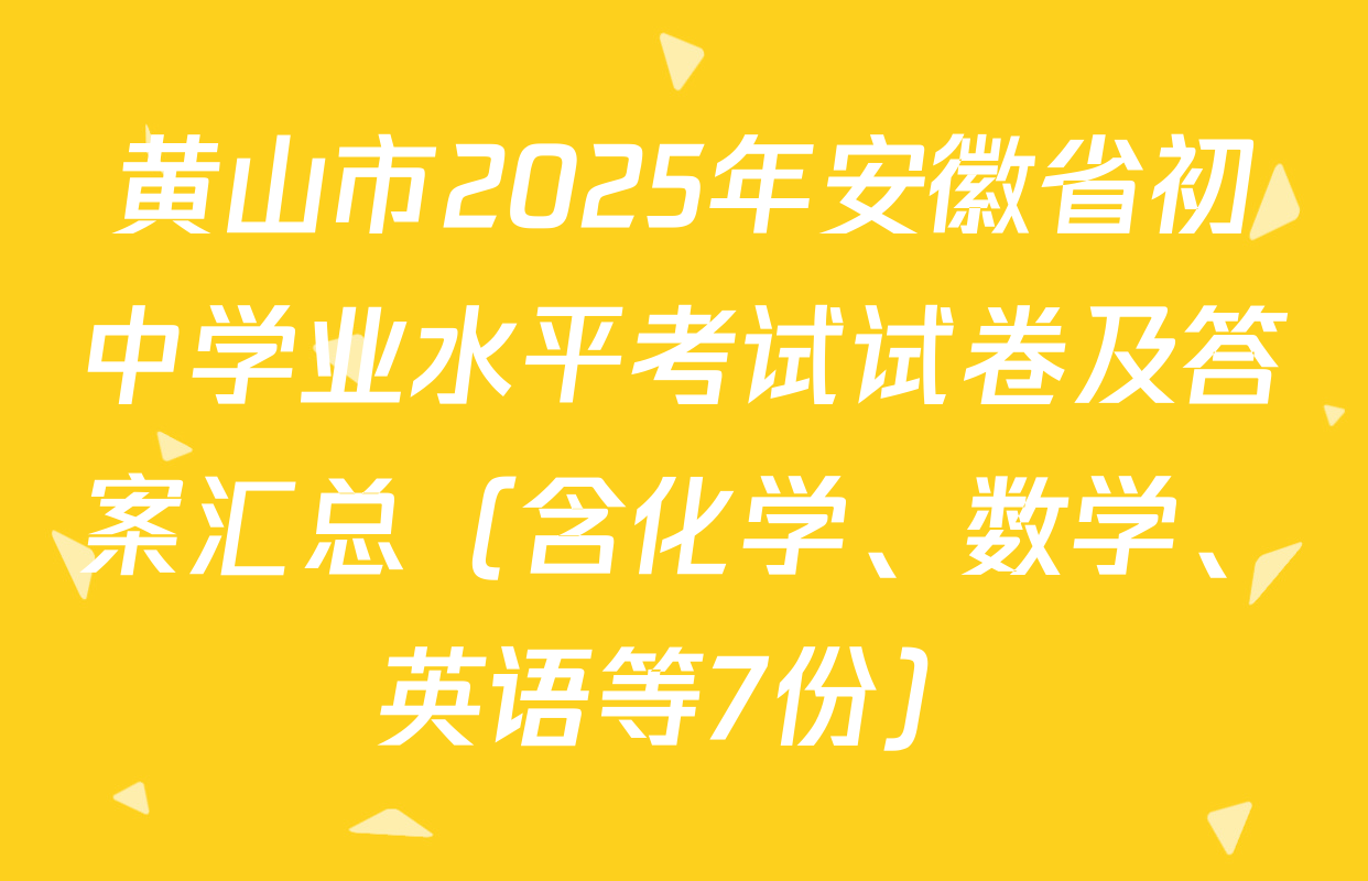 黄山市2025年安徽省初中学业水平考试试卷及答案汇总（含化学、数学、英语等7份）