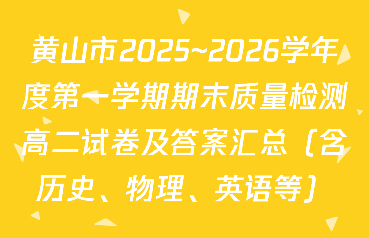 黄山市2025~2026学年度第一学期期末质量检测高二试卷及答案汇总（含历史、物理、英语等）