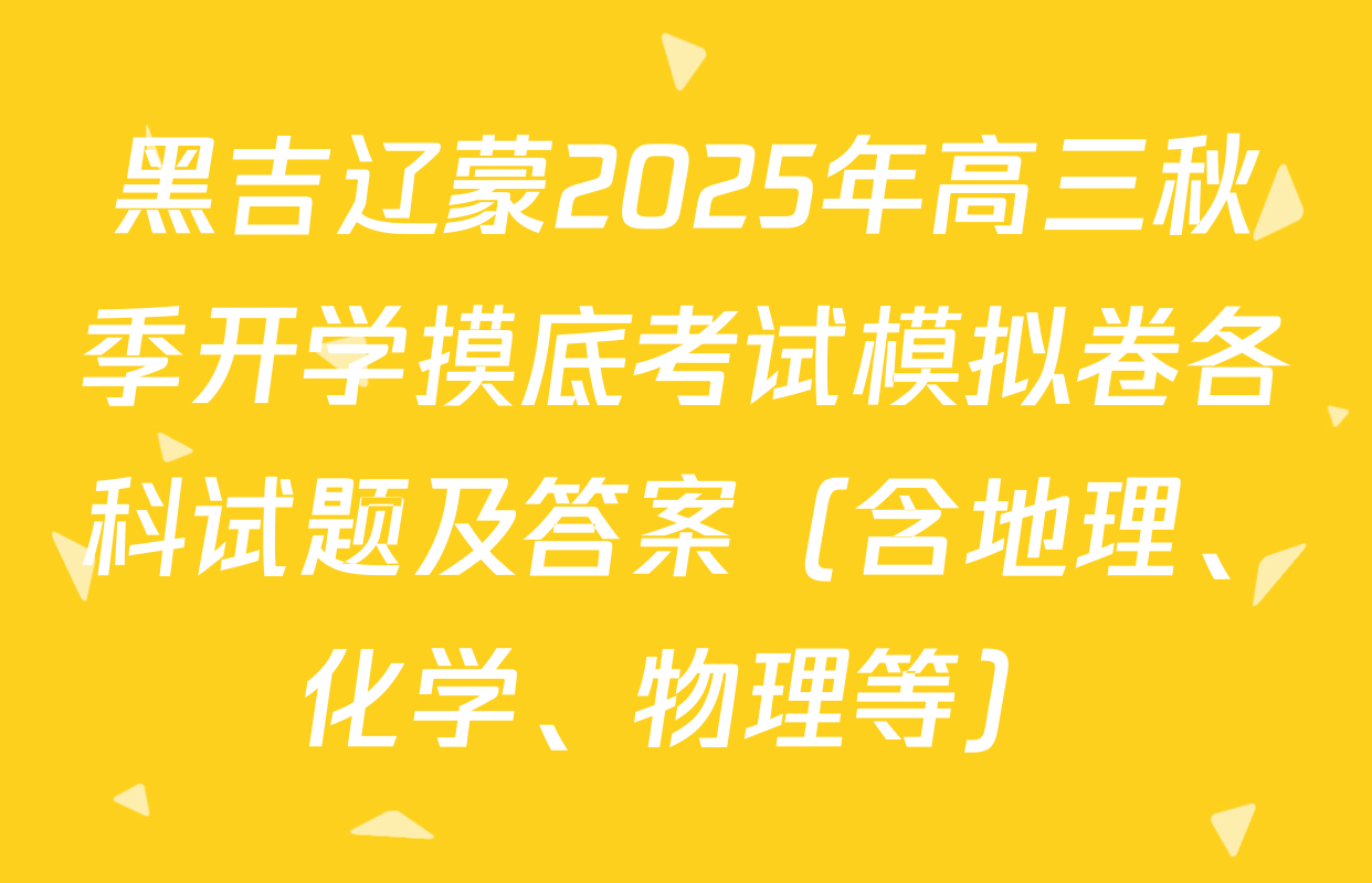 黑吉辽蒙2025年高三秋季开学摸底考试模拟卷各科试题及答案（含地理、化学、物理等）