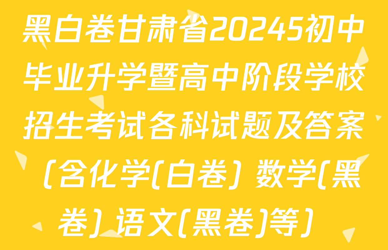 黑白卷甘肃省20245初中毕业升学暨高中阶段学校招生考试各科试题及答案（含化学(白卷) 数学(黑卷) 语文(黑卷)等）
