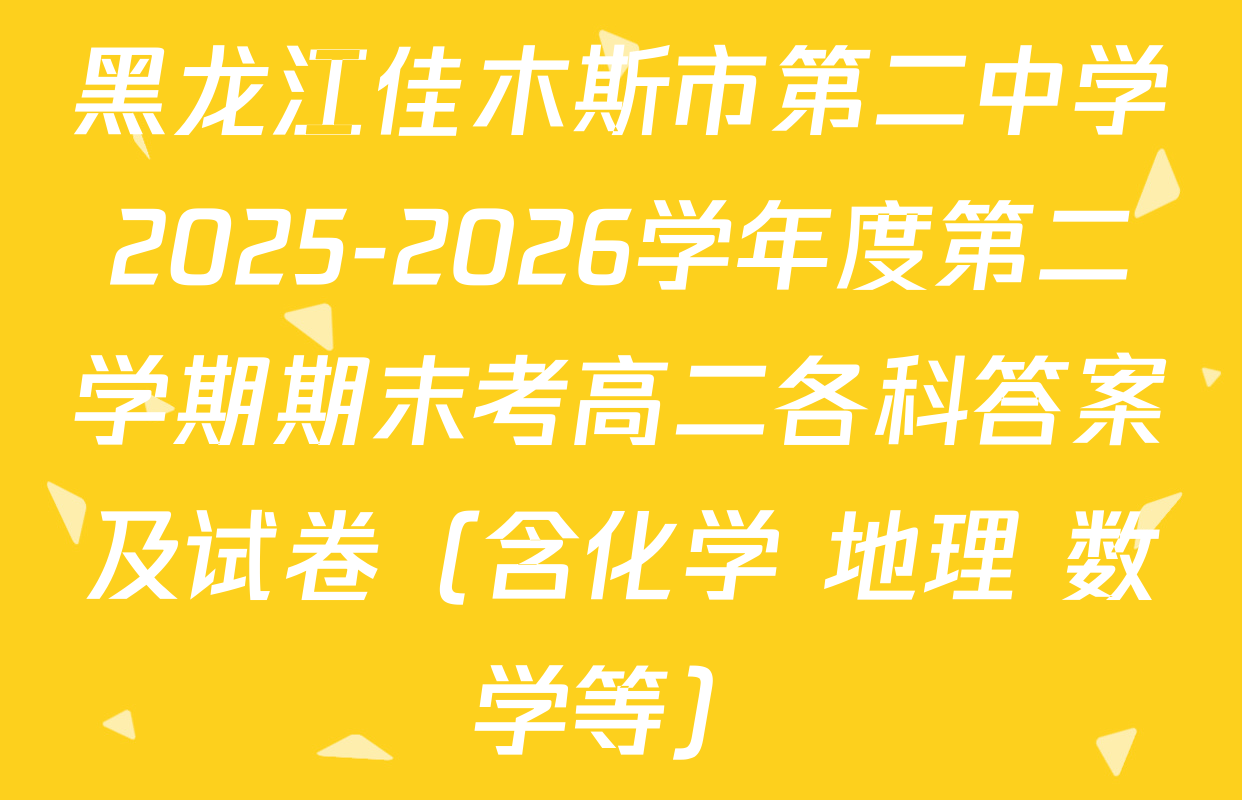 黑龙江佳木斯市第二中学2025-2026学年度第二学期期末考高二各科答案及试卷（含化学 地理 数学等）