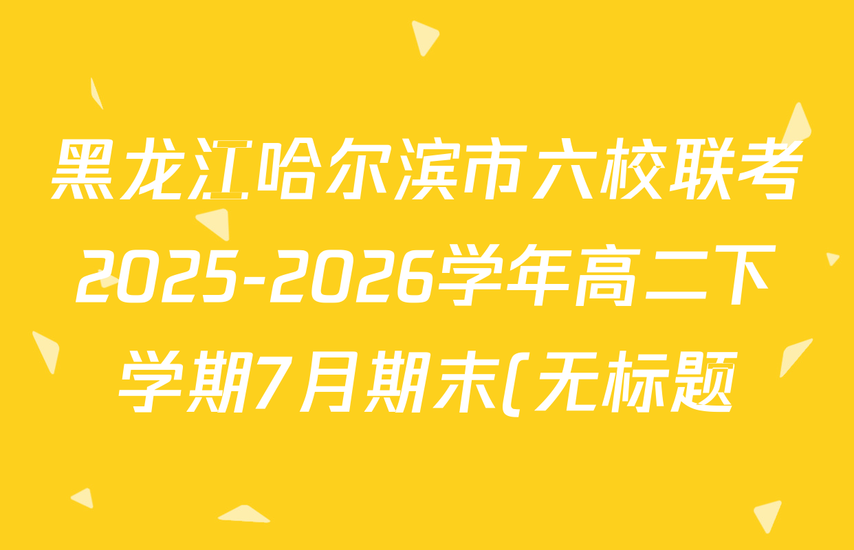 黑龙江哈尔滨市六校联考2025-2026学年高二下学期7月期末(无标题)各科试题及答案(已更新化学、语文、政治等9份) 黑龙江哈尔滨市六校联考2025-2026学年高二下学期7月期末(无标题)各科试题及答案(已更新化学、语文、政治等9份)