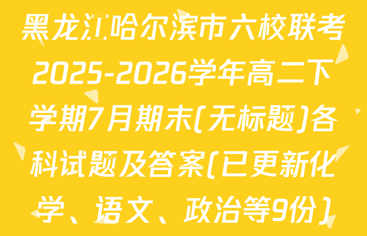 黑龙江哈尔滨市六校联考2025-2026学年高二下学期7月期末(无标题)各科试题及答案(已更新化学、语文、政治等9份)