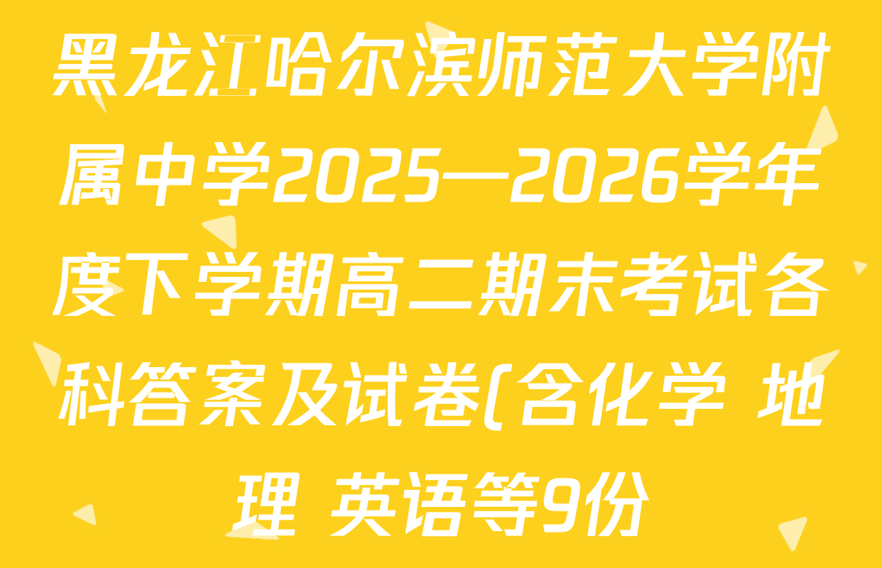 黑龙江哈尔滨师范大学附属中学2025—2026学年度下学期高二期末考试各科答案及试卷(含化学 地理 英语等9份) 黑龙江哈尔滨师范大学附属中学2025—2026学年度下学期高二期末考试各科答案及试卷(含化学 地理 英语等9份)