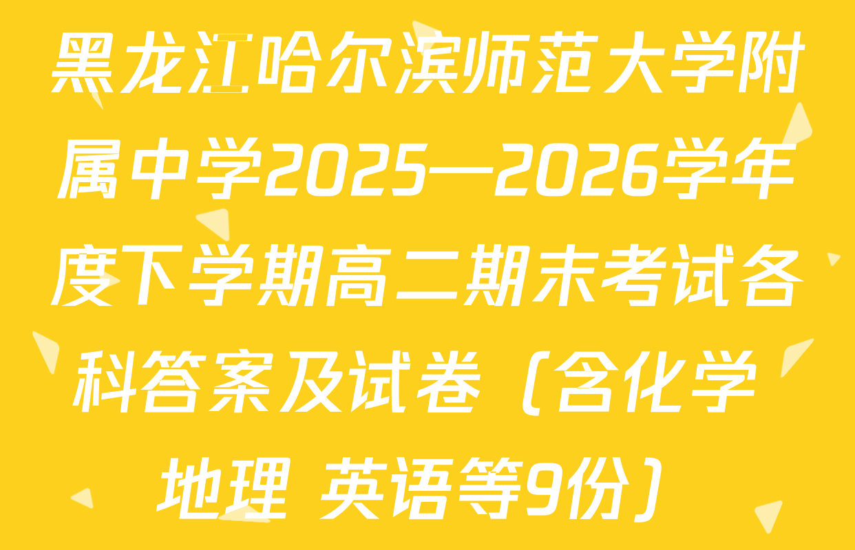 黑龙江哈尔滨师范大学附属中学2025—2026学年度下学期高二期末考试各科答案及试卷（含化学 地理 英语等9份）
