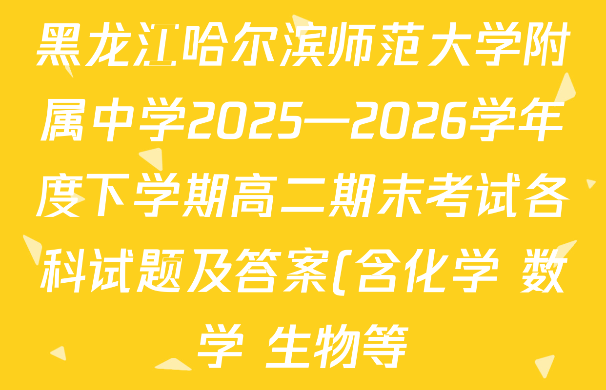 黑龙江哈尔滨师范大学附属中学2025—2026学年度下学期高二期末考试各科试题及答案(含化学 数学 生物等) 黑龙江哈尔滨师范大学附属中学2025—2026学年度下学期高二期末考试各科试题及答案(含化学 数学 生物等)