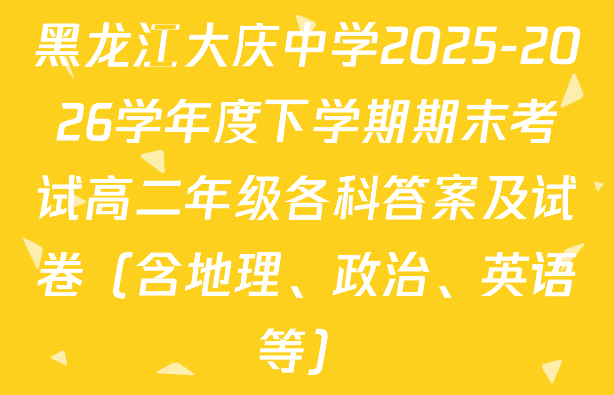 黑龙江大庆中学2025-2026学年度下学期期末考试高二年级各科答案及试卷（含地理、政治、英语等）