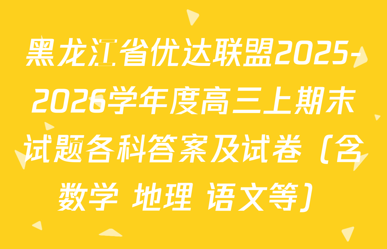 黑龙江省优达联盟2025-2026学年度高三上期末试题各科答案及试卷（含数学 地理 语文等）