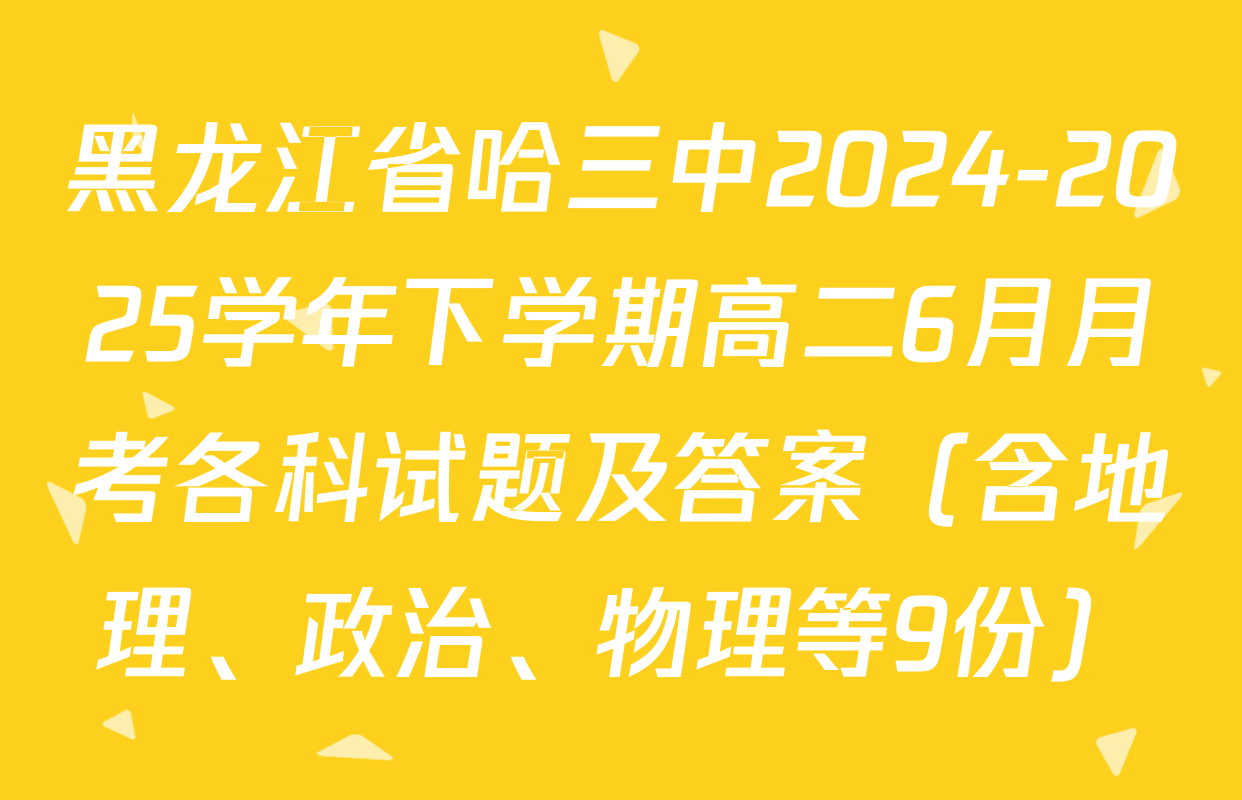 黑龙江省哈三中2024-2025学年下学期高二6月月考各科试题及答案（含地理、政治、物理等9份）