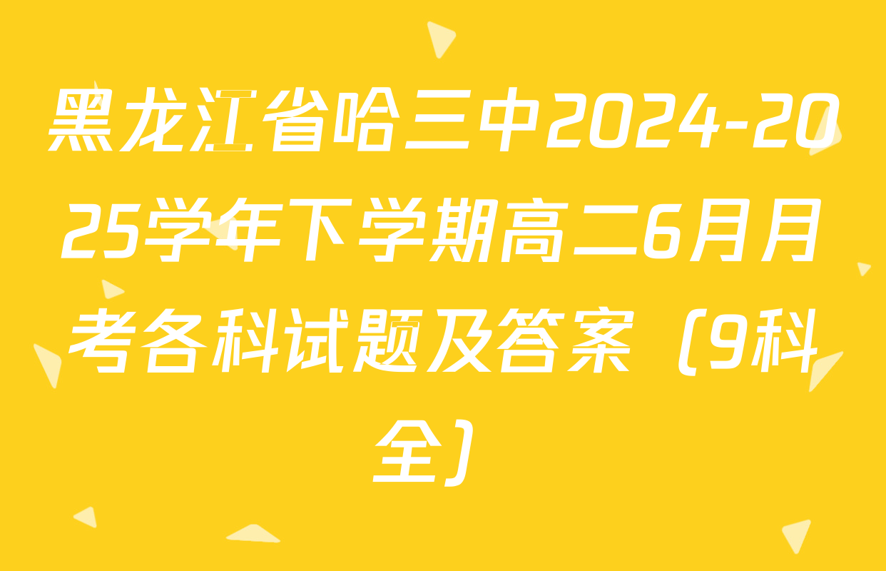 黑龙江省哈三中2024-2025学年下学期高二6月月考各科试题及答案（9科全）