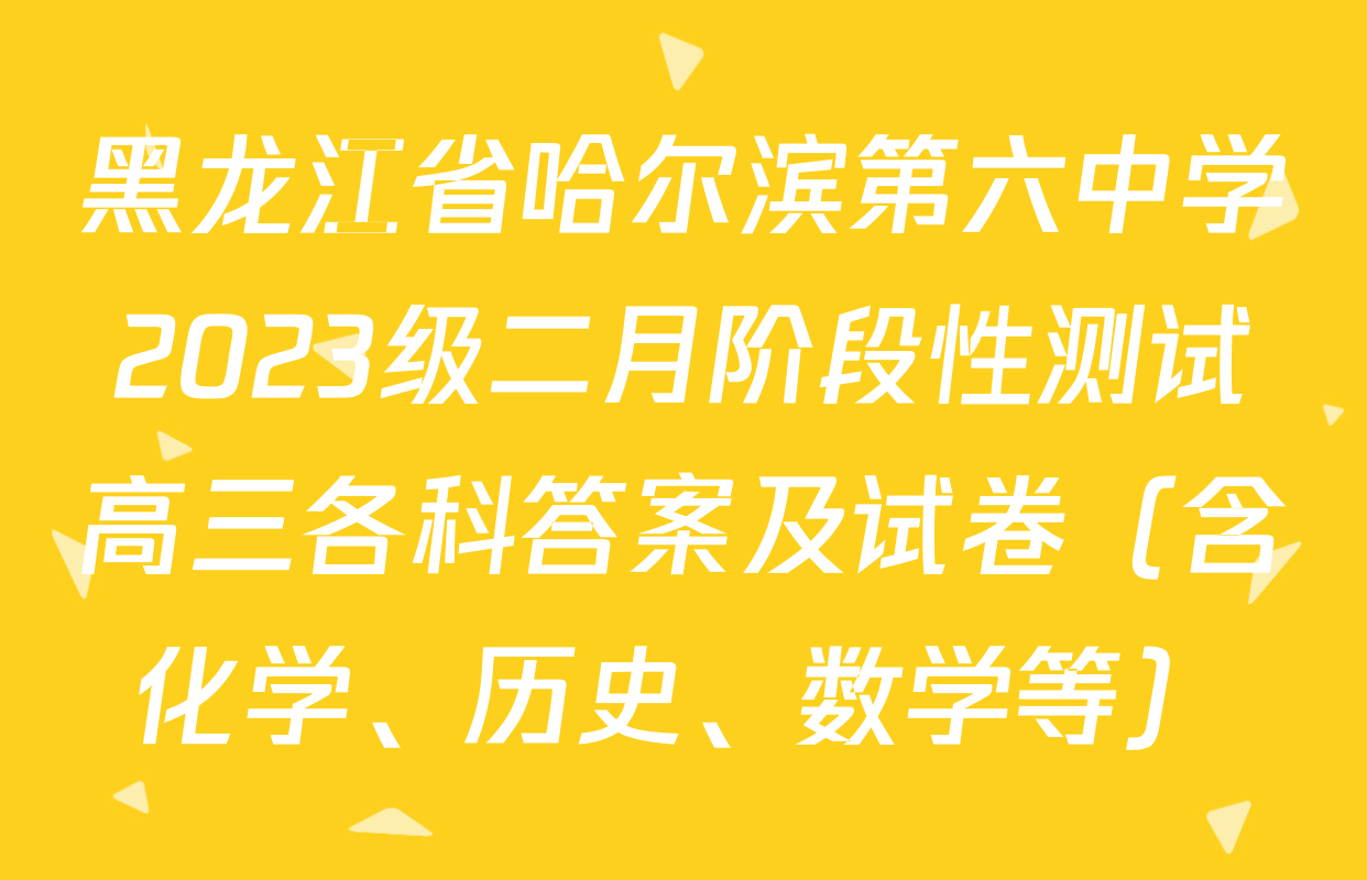 黑龙江省哈尔滨第六中学2023级二月阶段性测试高三各科答案及试卷（含化学、历史、数学等）