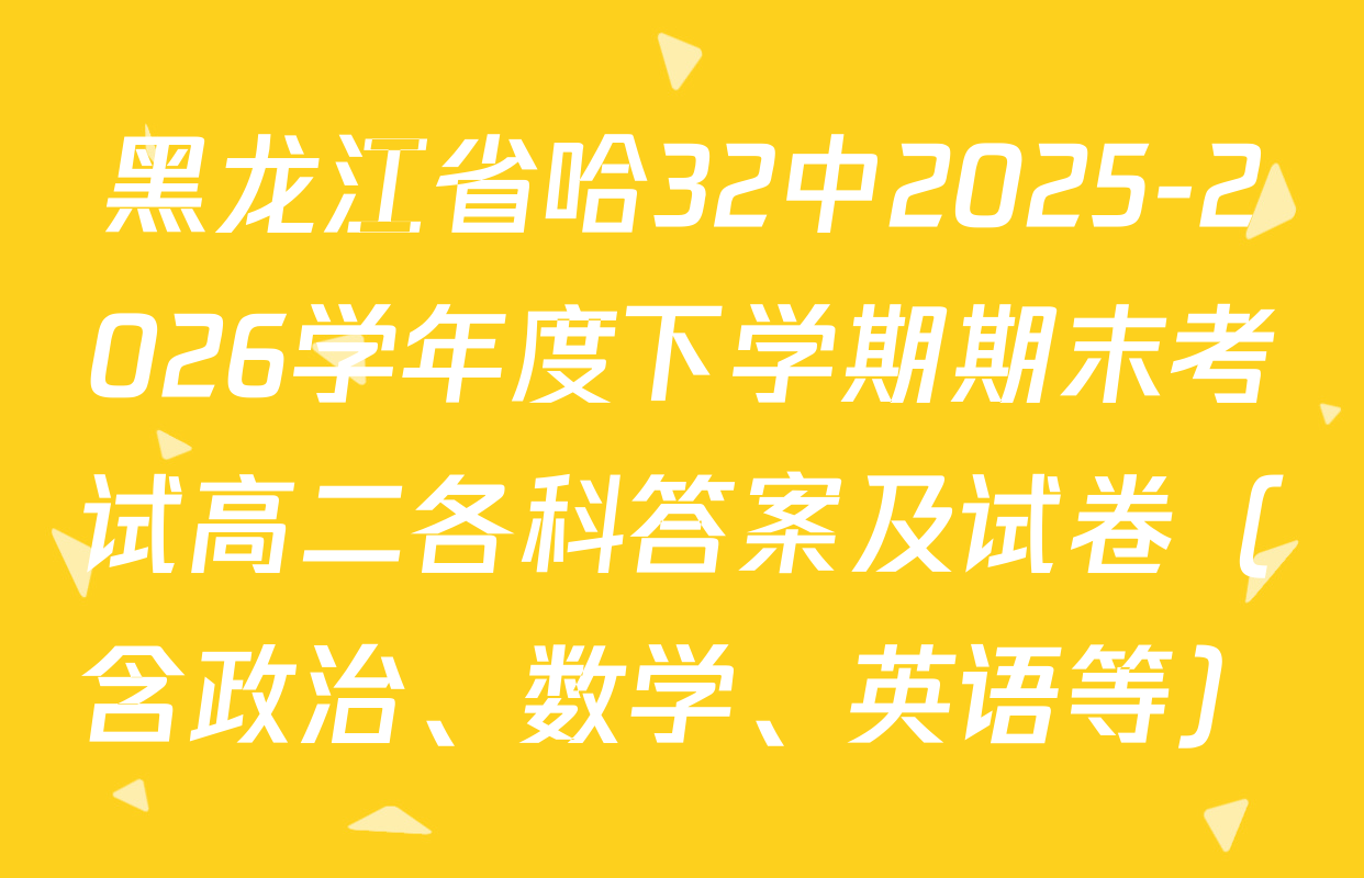 黑龙江省哈32中2025-2026学年度下学期期末考试高二各科答案及试卷（含政治、数学、英语等）