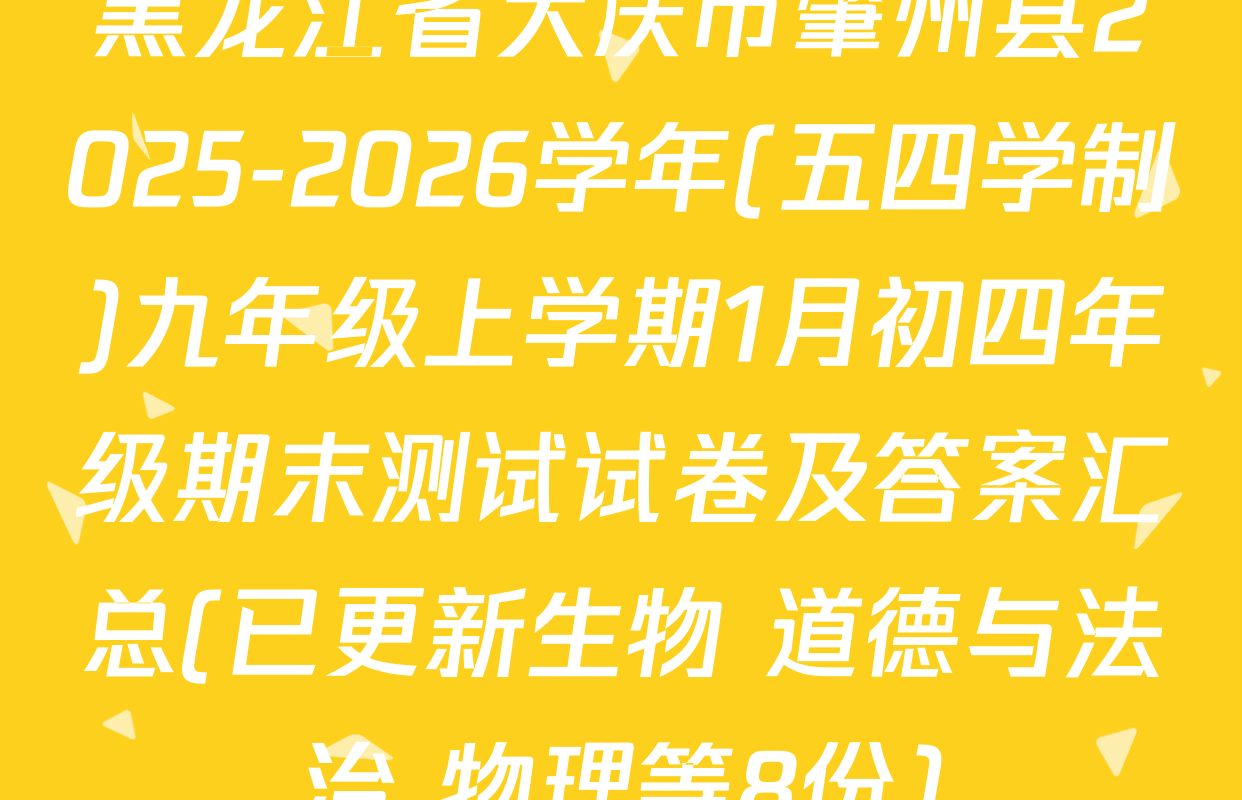 黑龙江省大庆市肇州县2025-2026学年(五四学制)九年级上学期1月初四年级期末测试试卷及答案汇总(已更新生物 道德与法治 物理等8份)