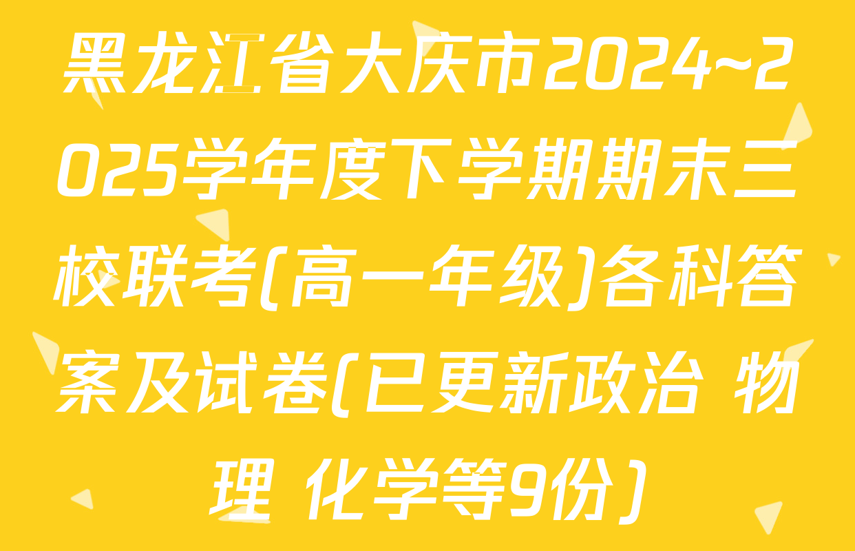 黑龙江省大庆市2024~2025学年度下学期期末三校联考(高一年级)各科答案及试卷(已更新政治 物理 化学等9份)