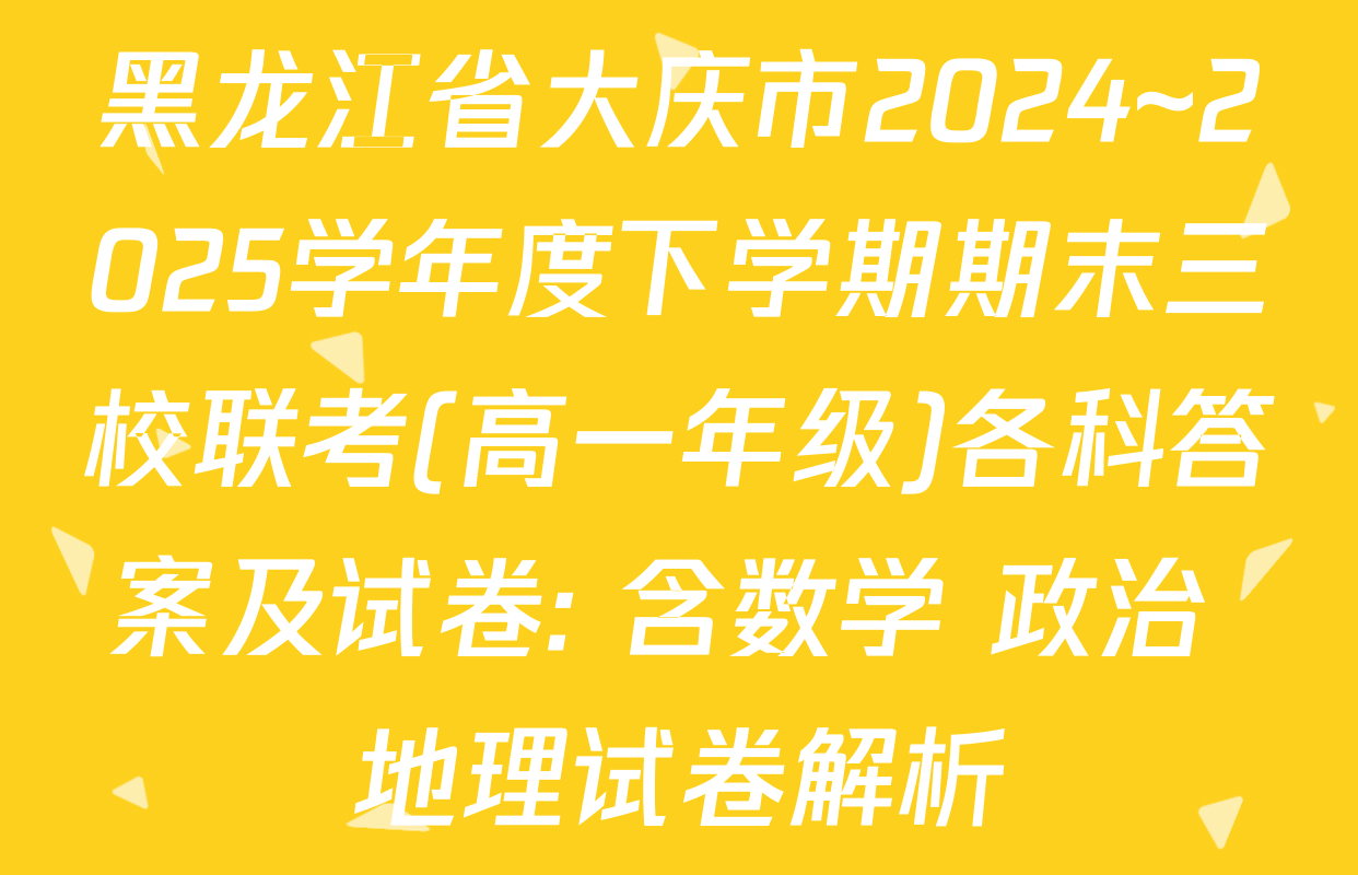 黑龙江省大庆市2024~2025学年度下学期期末三校联考(高一年级)各科答案及试卷: 含数学 政治 地理试卷解析