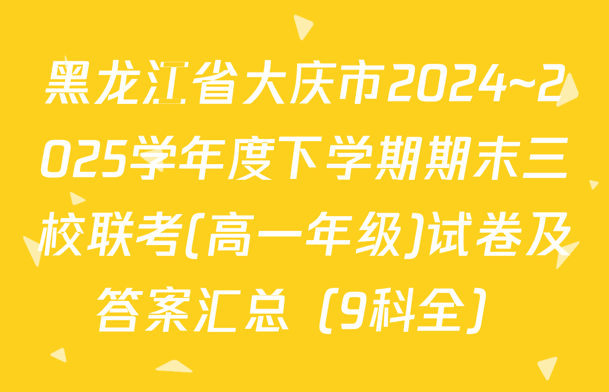 黑龙江省大庆市2024~2025学年度下学期期末三校联考(高一年级)试卷及答案汇总（9科全）