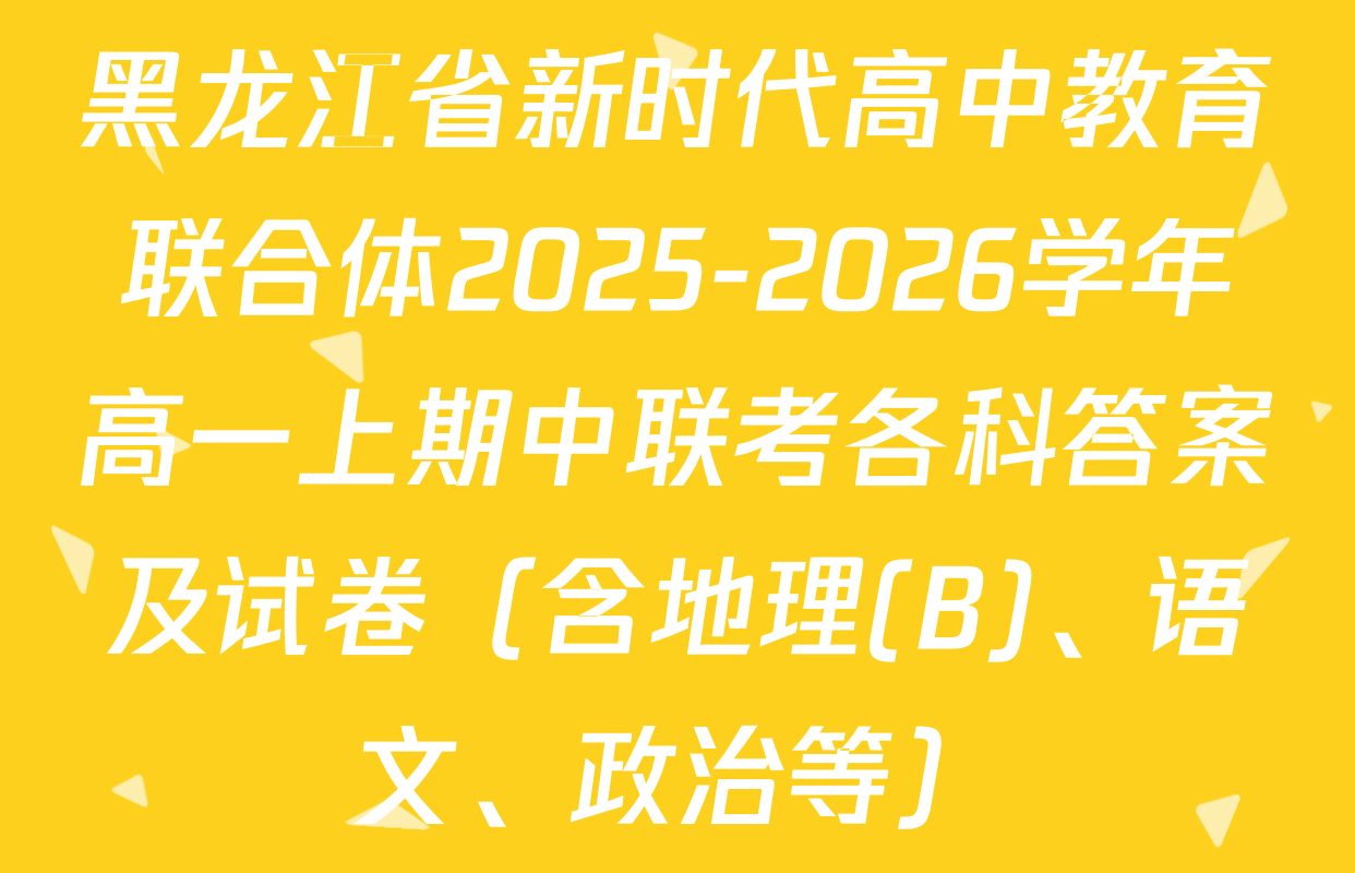 黑龙江省新时代高中教育联合体2025-2026学年高一上期中联考各科答案及试卷（含地理(B)、语文、政治等）