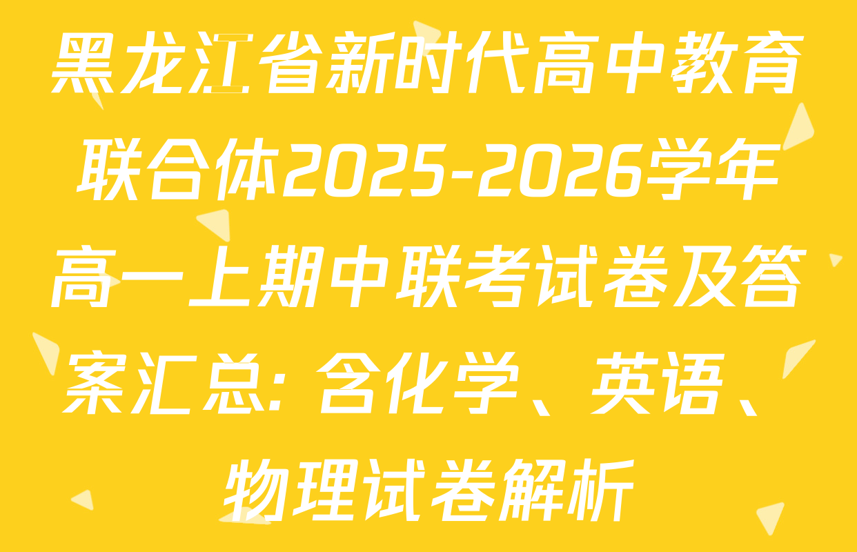 黑龙江省新时代高中教育联合体2025-2026学年高一上期中联考试卷及答案汇总: 含化学、英语、物理试卷解析