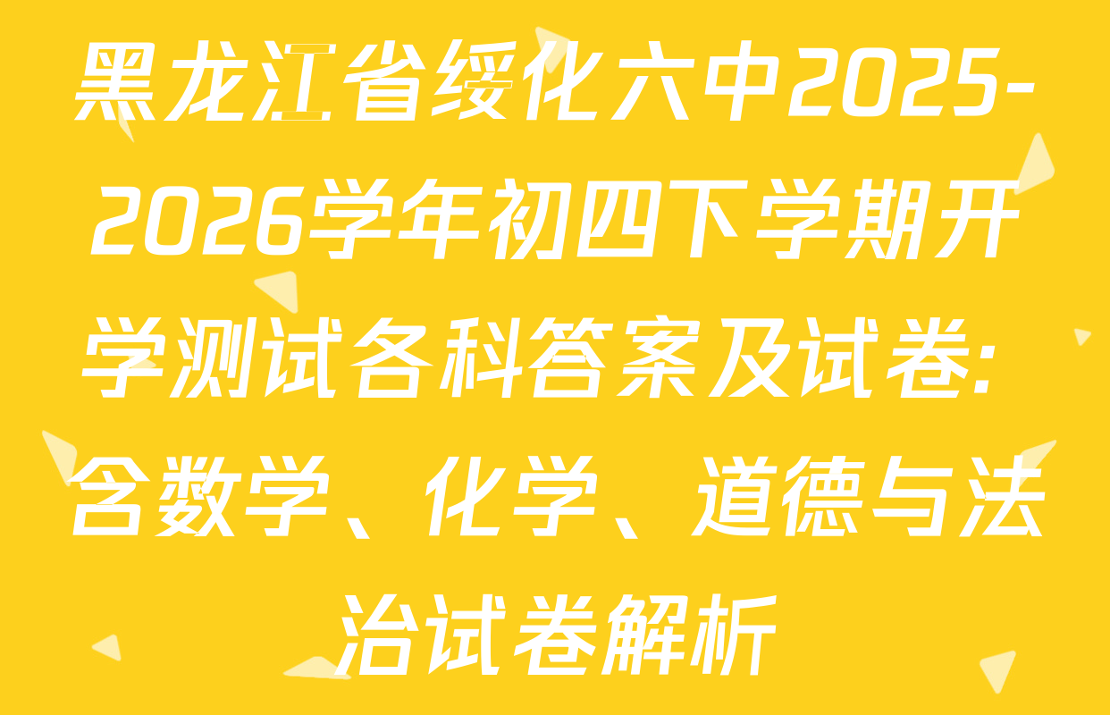 黑龙江省绥化六中2025-2026学年初四下学期开学测试各科答案及试卷: 含数学、化学、道德与法治试卷解析