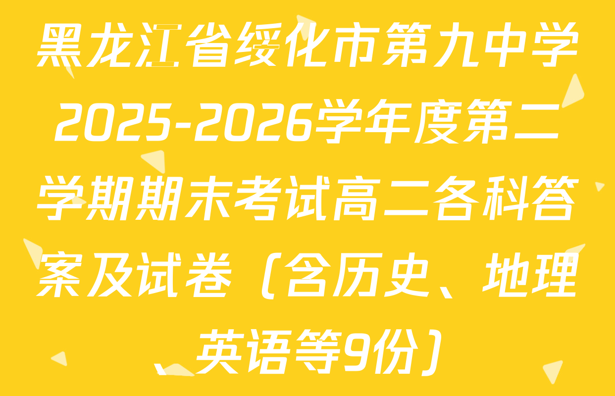 黑龙江省绥化市第九中学2025-2026学年度第二学期期末考试高二各科答案及试卷（含历史、地理、英语等9份）