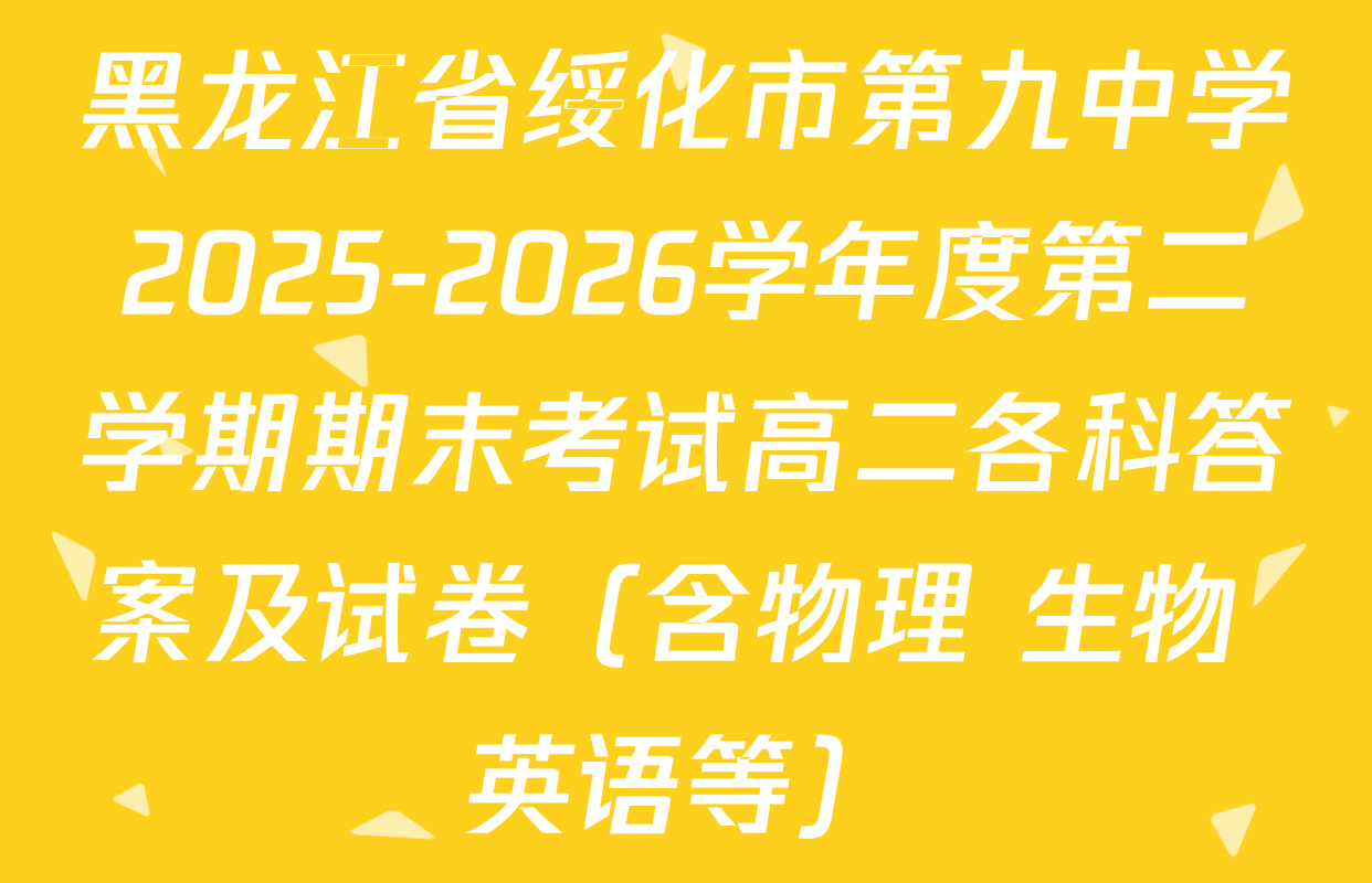 黑龙江省绥化市第九中学2025-2026学年度第二学期期末考试高二各科答案及试卷（含物理 生物 英语等）