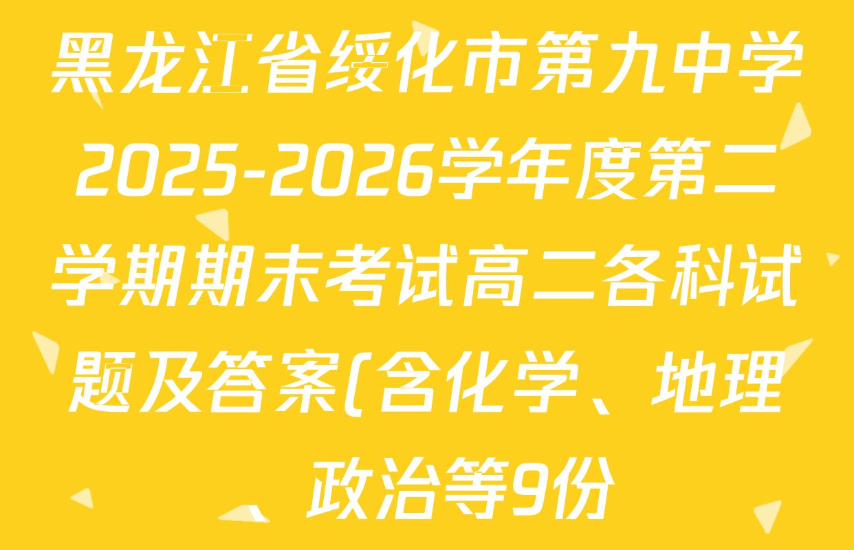 黑龙江省绥化市第九中学2025-2026学年度第二学期期末考试高二各科试题及答案(含化学、地理、政治等9份) 黑龙江省绥化市第九中学2025-2026学年度第二学期期末考试高二各科试题及答案(含化学、地理、政治等9份)