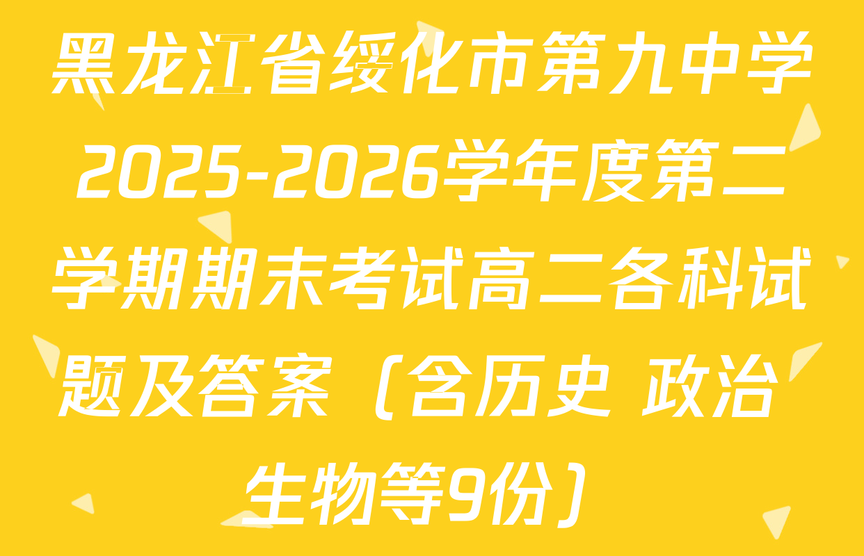 黑龙江省绥化市第九中学2025-2026学年度第二学期期末考试高二各科试题及答案（含历史 政治 生物等9份）