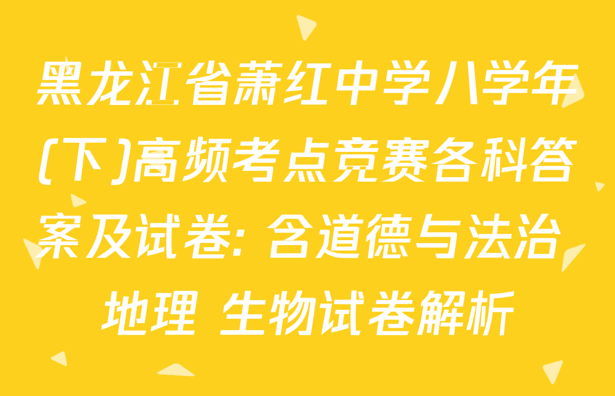 黑龙江省萧红中学八学年(下)高频考点竞赛各科答案及试卷: 含道德与法治 地理 生物试卷解析