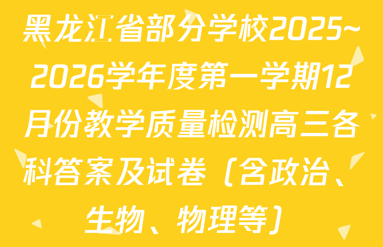 黑龙江省部分学校2025~2026学年度第一学期12月份教学质量检测高三各科答案及试卷（含政治、生物、物理等）