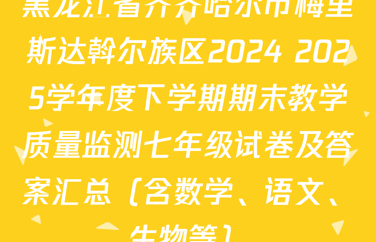 黑龙江省齐齐哈尔市梅里斯达斡尔族区2024 2025学年度下学期期末教学质量监测七年级试卷及答案汇总（含数学、语文、生物等）
