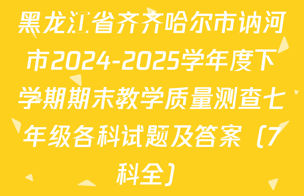 黑龙江省齐齐哈尔市讷河市2024-2025学年度下学期期末教学质量测查七年级各科试题及答案（7科全）