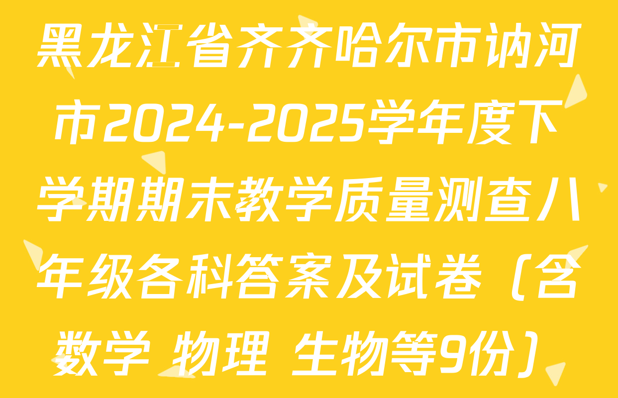 黑龙江省齐齐哈尔市讷河市2024-2025学年度下学期期末教学质量测查八年级各科答案及试卷（含数学 物理 生物等9份）