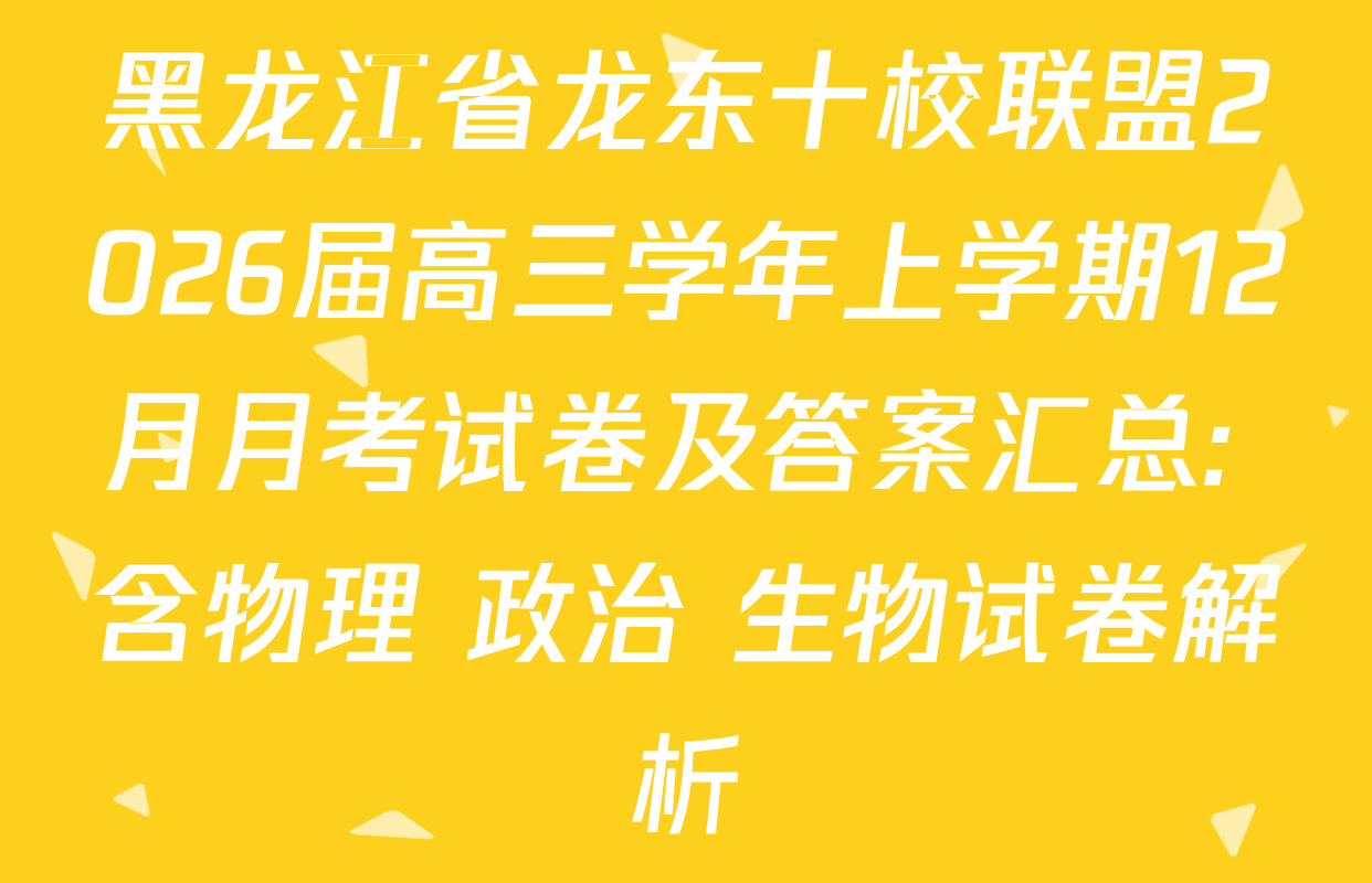 黑龙江省龙东十校联盟2026届高三学年上学期12月月考试卷及答案汇总: 含物理 政治 生物试卷解析