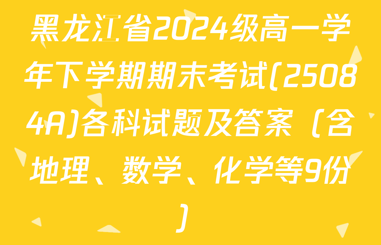 黑龙江省2024级高一学年下学期期末考试(25084A)各科试题及答案（含地理、数学、化学等9份）