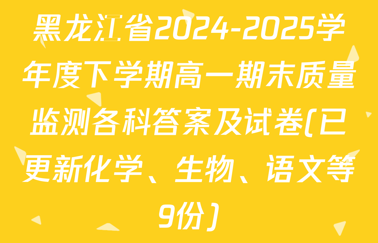 黑龙江省2024-2025学年度下学期高一期末质量监测各科答案及试卷(已更新化学、生物、语文等9份)